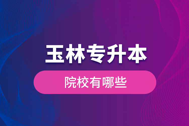 玉林專升本院校有哪些？