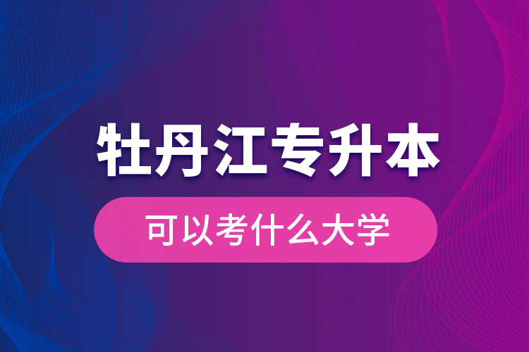 牡丹江專升本可以考什么大學(xué)？