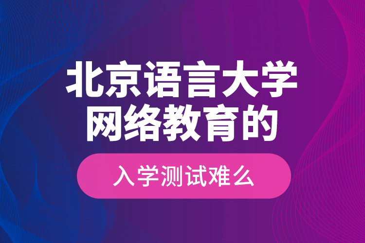北京語言大學(xué)網(wǎng)絡(luò)教育的入學(xué)測試難么？