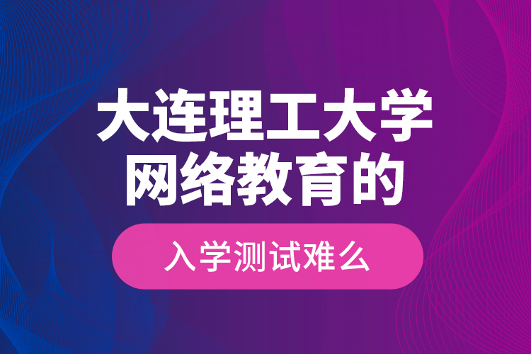 大連理工大學網(wǎng)絡(luò)教育的入學測試難么？