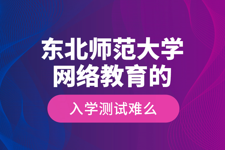 東北師范大學(xué)網(wǎng)絡(luò)教育的入學(xué)測(cè)試難么？