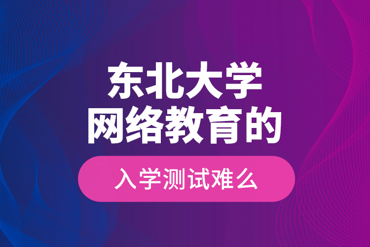 東北大學(xué)網(wǎng)絡(luò)教育的入學(xué)測(cè)試難么？