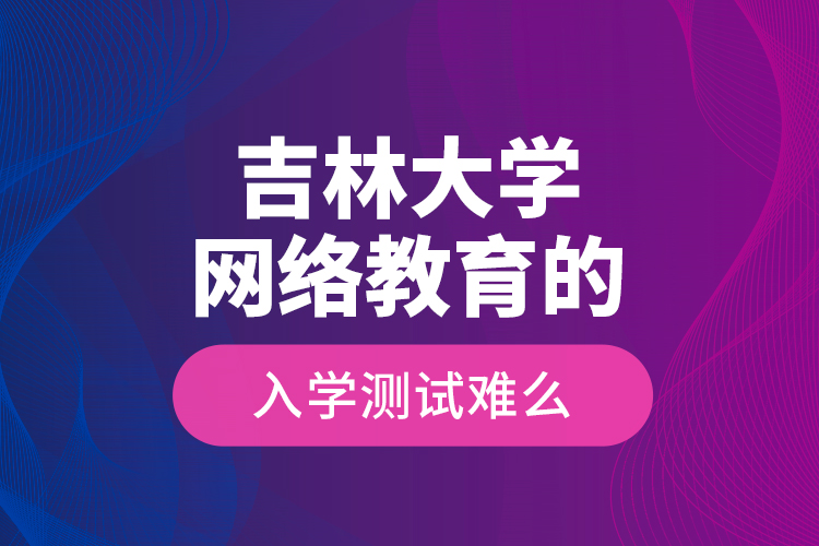 吉林大學(xué)網(wǎng)絡(luò)教育的入學(xué)測試難么？