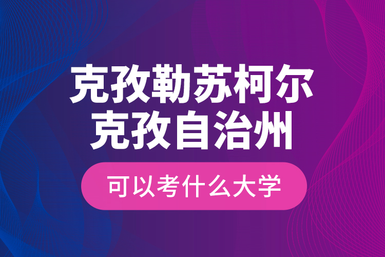克孜勒蘇柯?tīng)柨俗巫灾沃菘梢钥际裁创髮W(xué)？