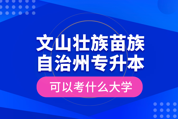 文山壯族苗族自治州專升本可以考什么大學(xué)？
