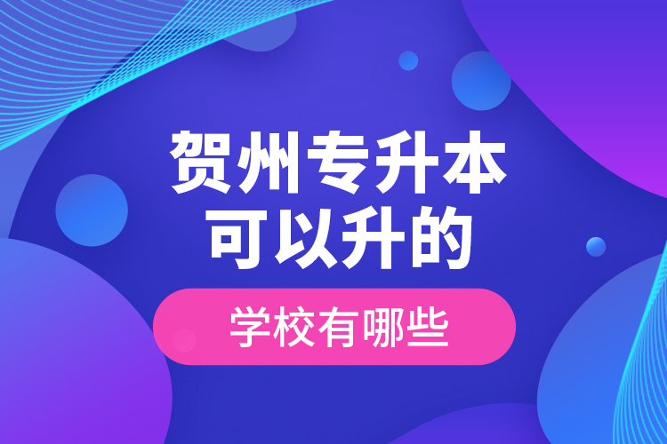 賀州專(zhuān)升本可以升的學(xué)校有哪些？