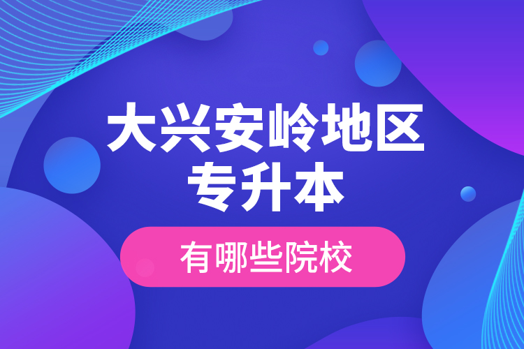 大興安嶺地區(qū)專升本有哪些院校？