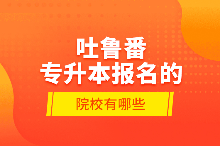 吐魯番專升本報(bào)名的院校有哪些？