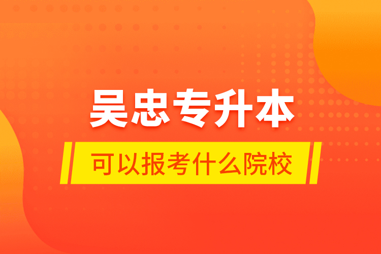 吳忠專(zhuān)升本可以報(bào)考什么院校？