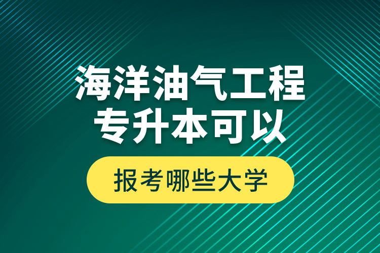 海洋油氣工程專升本可以報考哪些大學(xué)？