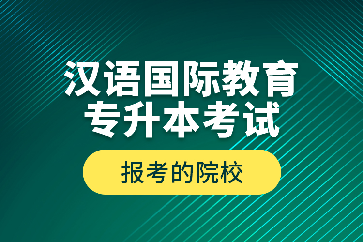 漢語國(guó)際教育專升本考試報(bào)考的院校