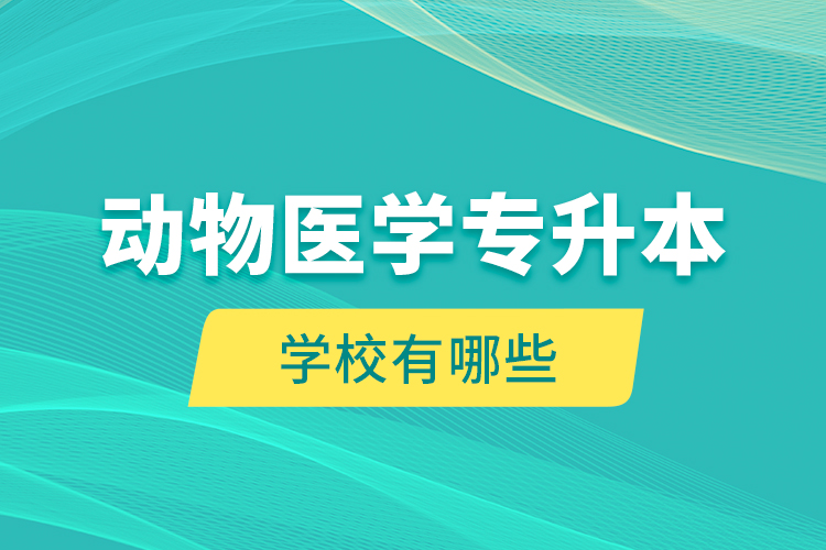 動(dòng)物醫(yī)學(xué)專升本學(xué)校有哪些？