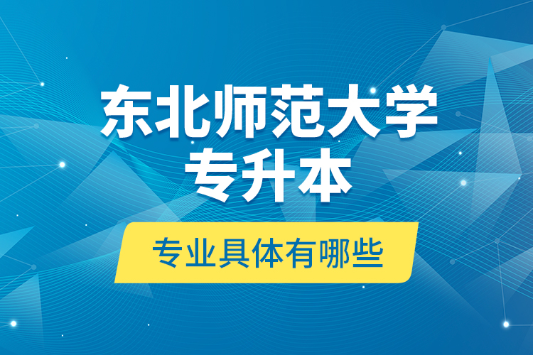 東北師范大學(xué)專升本專業(yè)具體有哪些？