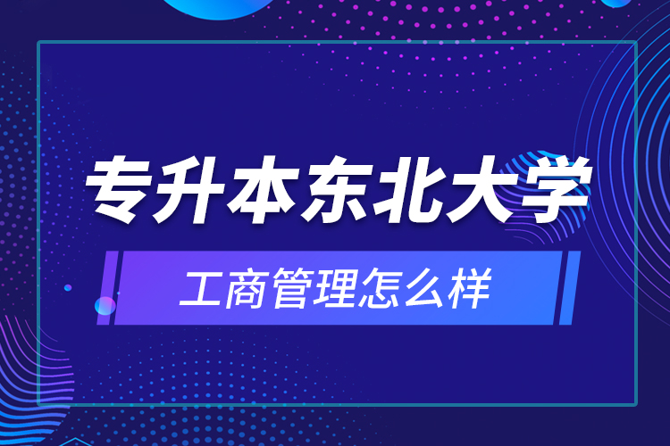 專升本東北大學(xué)工商管理怎么樣？
