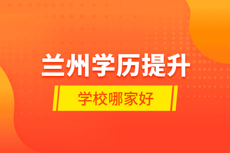蘭州學(xué)歷提升學(xué)校哪家好？