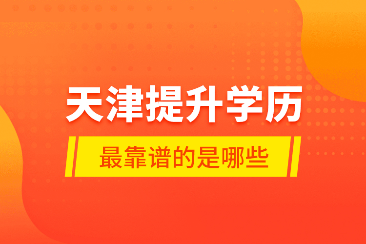 天津提升學(xué)歷最靠譜的是哪些？