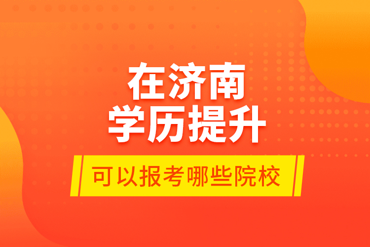 在濟(jì)南學(xué)歷提升可以報(bào)考哪些院校？