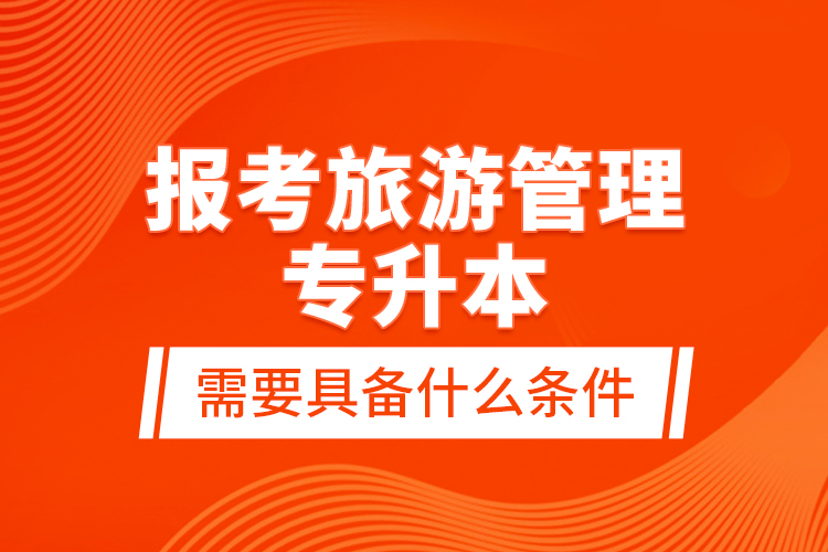 報考旅游管理專升本需要具備什么條件？