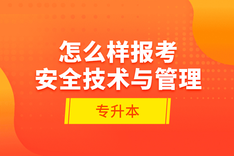 怎么樣報(bào)考安全技術(shù)與管理專升本？