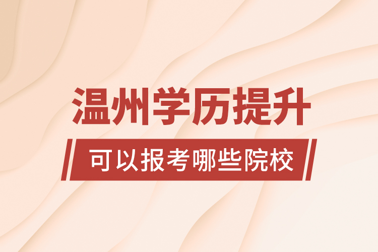 溫州學(xué)歷提升可以報(bào)考哪些院校？