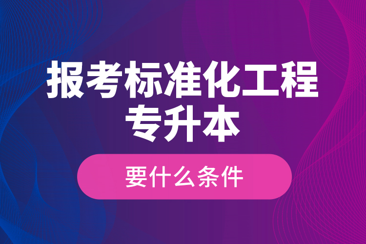 報考標準化工程專升本要什么條件？