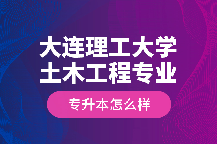 大連理工大學土木工程專業(yè)專升本怎么樣？