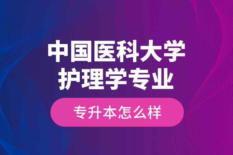 中國(guó)醫(yī)科大學(xué)護(hù)理學(xué)專業(yè)專升本怎么樣？