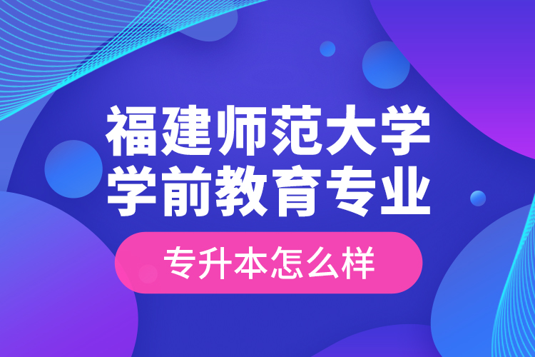福建師范大學學前教育專業(yè)專升本怎么樣？