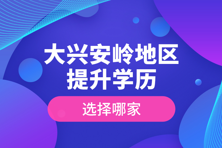大興安嶺地區(qū)提升學(xué)歷選擇哪家？