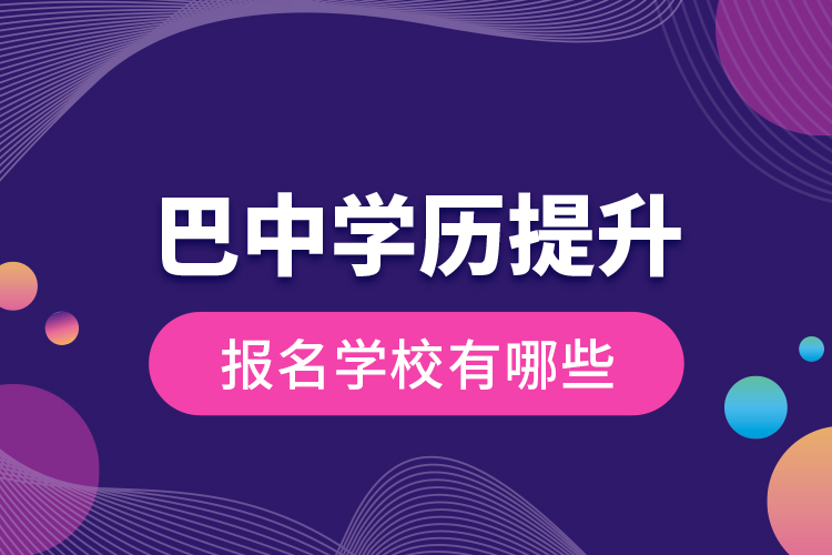 巴中學(xué)歷提升報名學(xué)校有哪些？