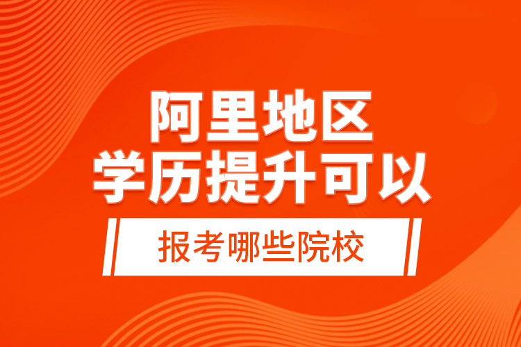 阿里地區(qū)學(xué)歷提升可以報考哪些院校？