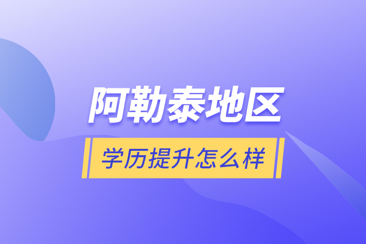 阿勒泰地區(qū)學(xué)歷提升怎么樣？