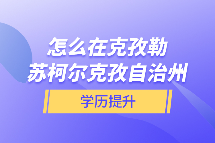 怎么在克孜勒蘇柯爾克孜自治州學(xué)歷提升？