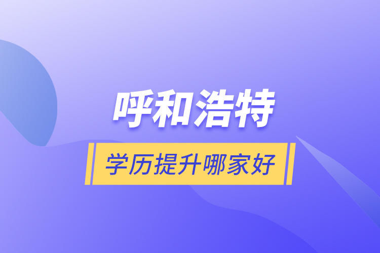 呼和浩特學(xué)歷提升哪家好？