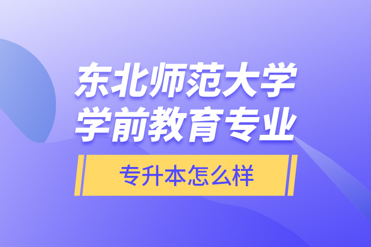 東北師范大學(xué)學(xué)前教育專業(yè)專升本怎么樣？
