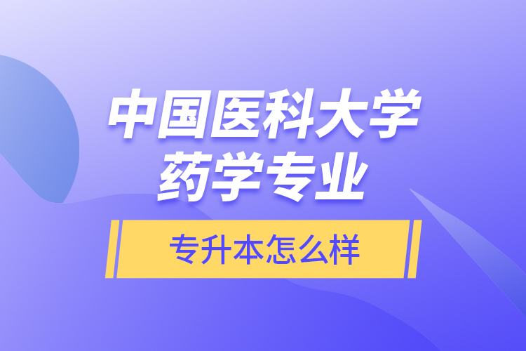 中國醫(yī)科大學(xué)藥學(xué)專業(yè)專升本怎么樣？