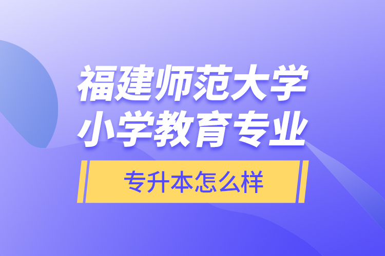 福建師范大學(xué)小學(xué)教育專業(yè)專升本怎么樣？