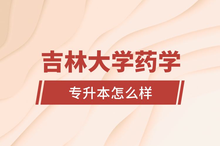 吉林大學(xué)藥學(xué)專業(yè)專升本怎么樣？