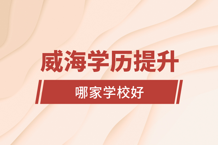 威海學(xué)歷提升學(xué)校哪家學(xué)校好？