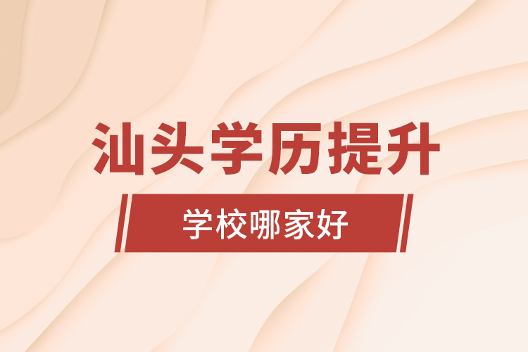 汕頭學(xué)歷提升學(xué)校哪家好？