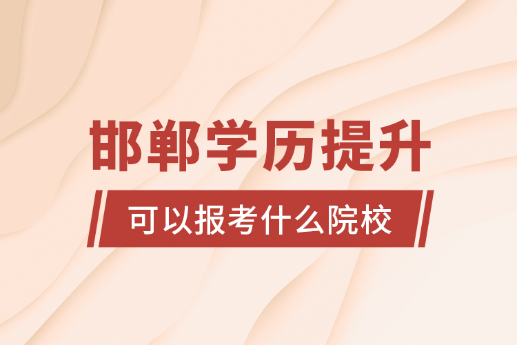 邯鄲學(xué)歷提升可以報考什么院校？