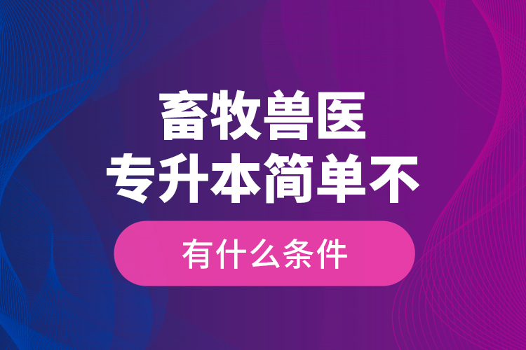 畜牧獸醫(yī)專升本簡(jiǎn)單不，有什么條件？