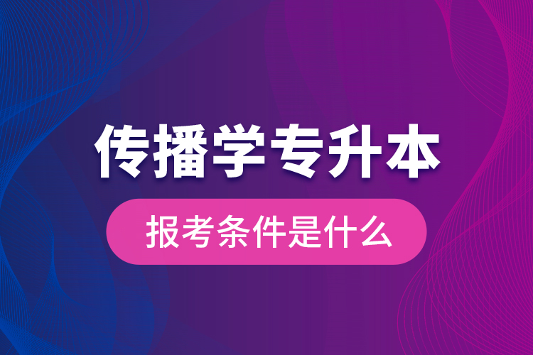 傳播學(xué)專升本的報考條件是什么？