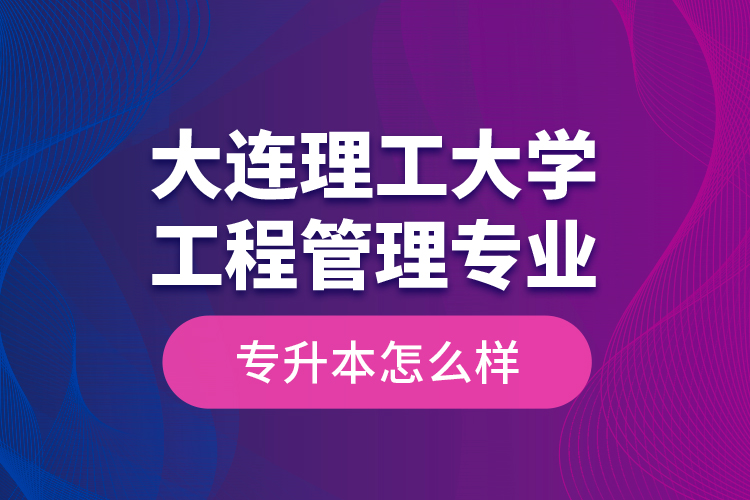 大連理工大學(xué)工程管理專(zhuān)業(yè)專(zhuān)升本怎么樣？