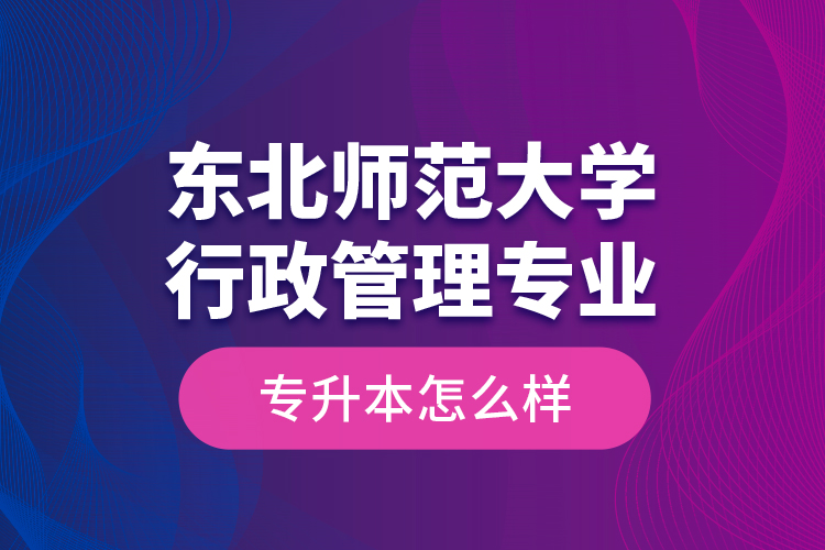 東北師范大學行政管理專業(yè)專升本怎么樣？