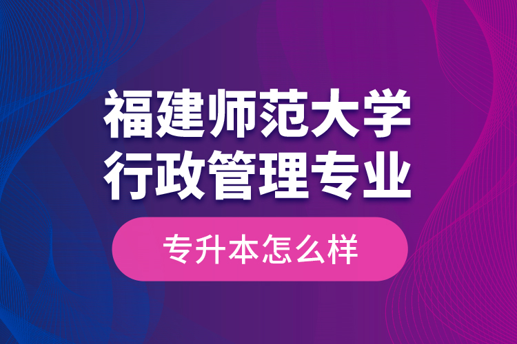 福建師范大學行政管理專業(yè)專升本怎么樣？
