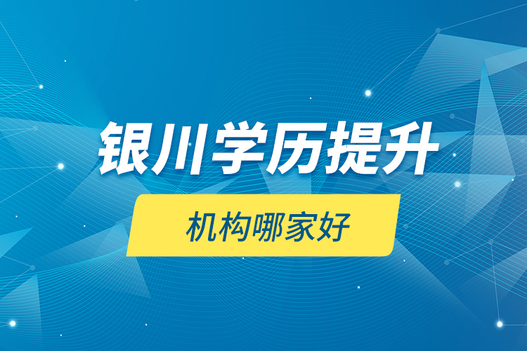 銀川學(xué)歷提升機(jī)構(gòu)哪家好？