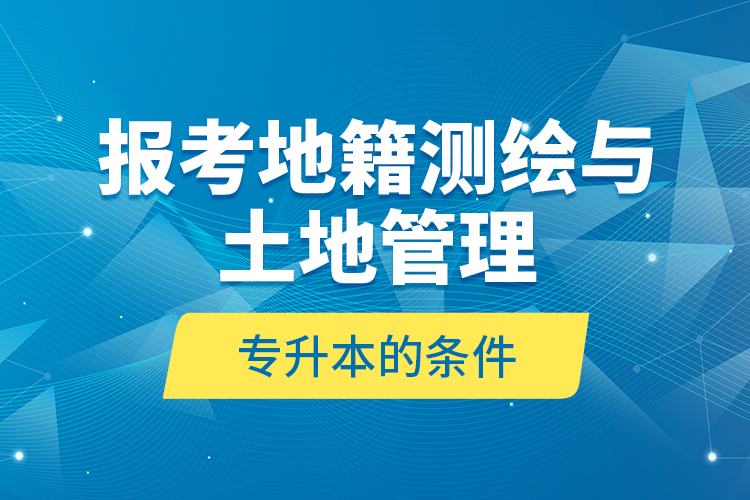 報考地籍測繪與土地管理專升本的條件？