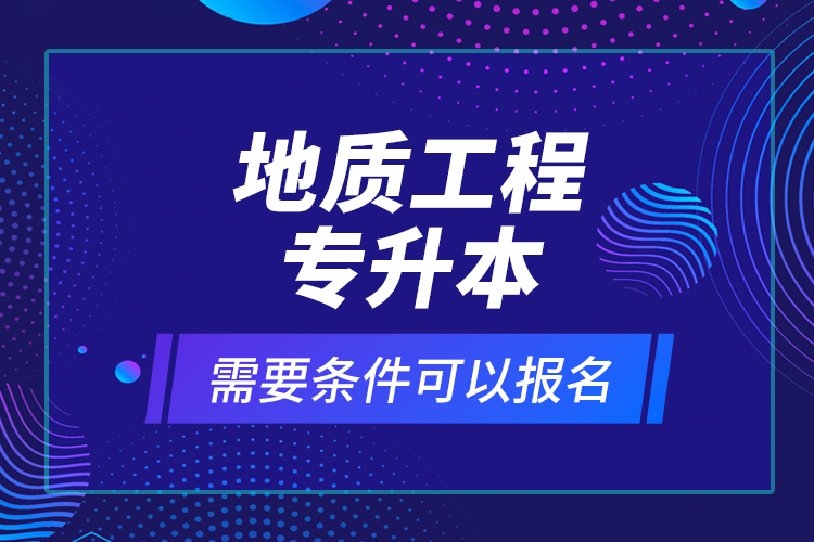 地質(zhì)工程專升本需要條件可以報(bào)名？
