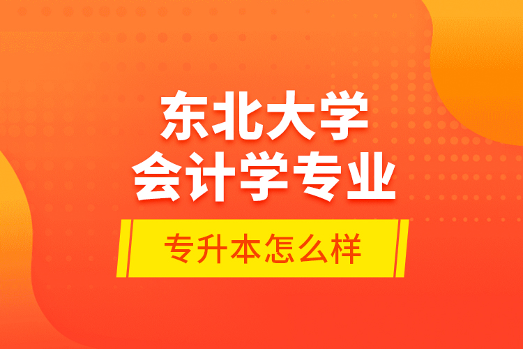 東北大學會計學專業(yè)專升本怎么樣？